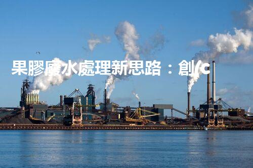 果膠廢水處理新思路：創(chuàng)新技術(shù)與環(huán)保效益的完美結(jié)合？